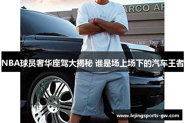 NBA球员奢华座驾大揭秘 谁是场上场下的汽车王者