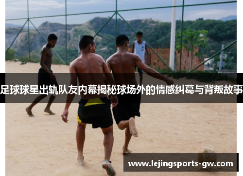 足球球星出轨队友内幕揭秘球场外的情感纠葛与背叛故事
