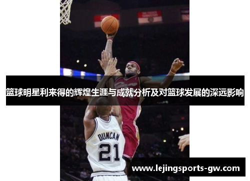篮球明星利来得的辉煌生涯与成就分析及对篮球发展的深远影响