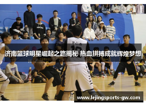 济南篮球明星崛起之路揭秘 热血拼搏成就辉煌梦想