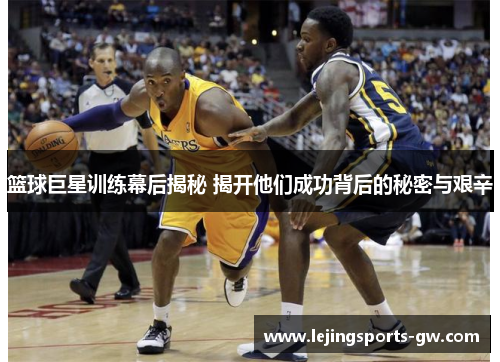 篮球巨星训练幕后揭秘 揭开他们成功背后的秘密与艰辛