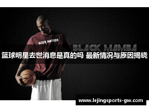 篮球明星去世消息是真的吗 最新情况与原因揭晓