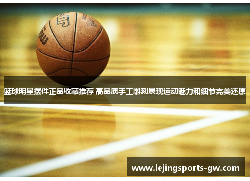 篮球明星摆件正品收藏推荐 高品质手工雕刻展现运动魅力和细节完美还原