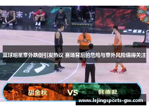 篮球明星意外跌倒引发热议 赛场背后的危险与意外风险值得关注