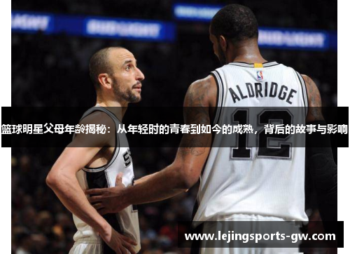 篮球明星父母年龄揭秘：从年轻时的青春到如今的成熟，背后的故事与影响