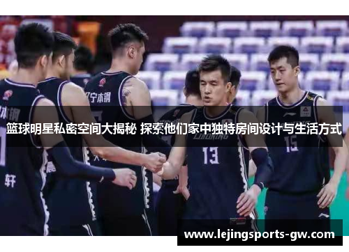 篮球明星私密空间大揭秘 探索他们家中独特房间设计与生活方式