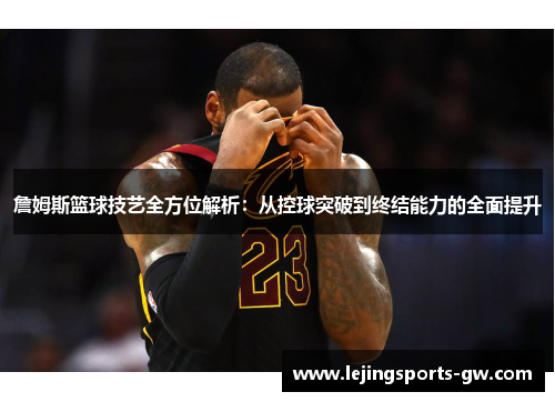 詹姆斯篮球技艺全方位解析：从控球突破到终结能力的全面提升