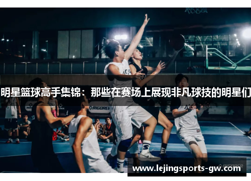 明星篮球高手集锦：那些在赛场上展现非凡球技的明星们